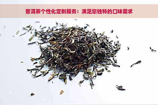 普洱茶个性化定制服务：满足您独特的口味需求