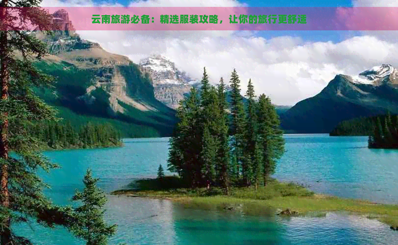 云南旅游必备：精选服装攻略，让你的旅行更舒适