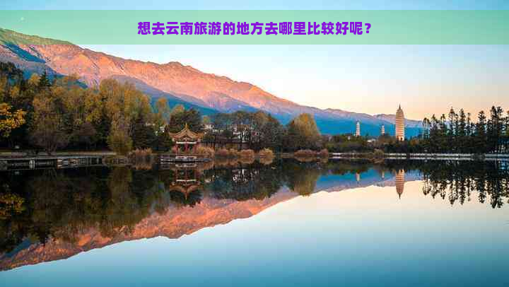 想去云南旅游的地方去哪里比较好呢？