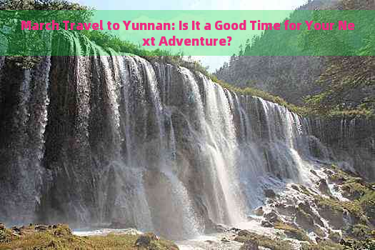 March Travel to Yunnan: Is It a Good Time for Your Next Adventure?