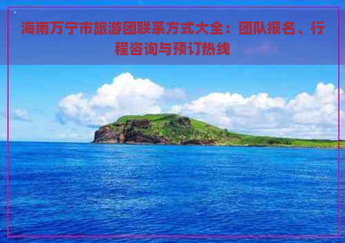 海南万宁市旅游团联系方式大全：团队报名、行程咨询与预订热线