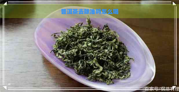 普洱茶去除油吗怎么喝