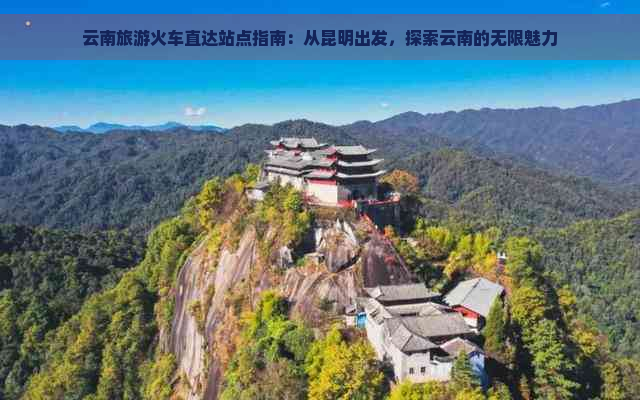 云南旅游火车直达站点指南：从昆明出发，探索云南的无限魅力