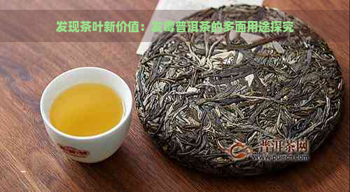 发现茶叶新价值：发霉普洱茶的多面用途探究