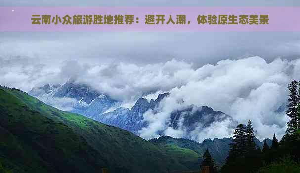 云南小众旅游胜地推荐：避开人潮，体验原生态美景