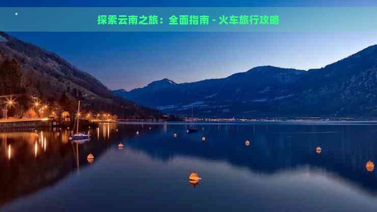 探索云南之旅：全面指南 - 火车旅行攻略