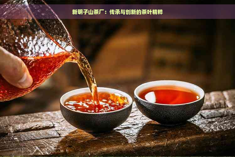 新明子山茶厂：传承与创新的茶叶精粹