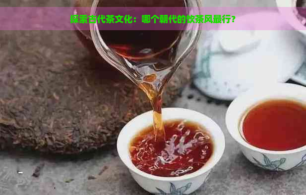 探索古代茶文化：哪个朝代的饮茶风最行？