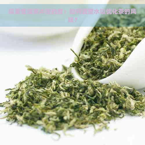 探索普洱茶冲泡的度：如何调整水以优化茶的风味？