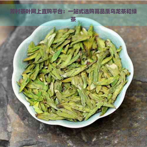 芳村茶叶网上直购平台：一站式选购高品质乌龙茶和绿茶