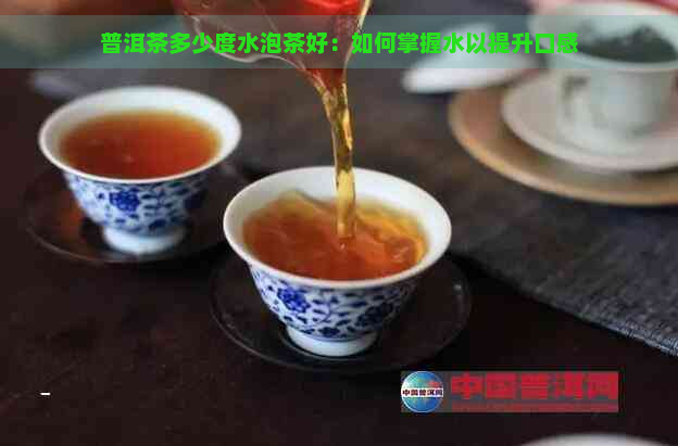 普洱茶多少度水泡茶好：如何掌握水以提升口感