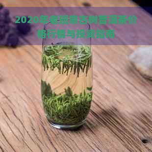 2020年老班章古树普洱茶价格行情与投资指南