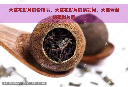 大益花好月圆价格表，大益花好月圆茶如何，大益普洱茶花好月圆