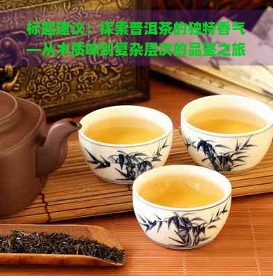 标题建议：探索普洱茶的独特香气—从木质味到复杂层次的品鉴之旅