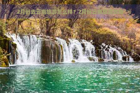 2月份去云南旅游怎么样？2月份云南旅游攻略