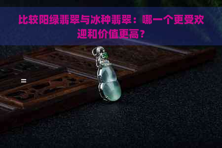 比较阳绿翡翠与冰种翡翠：哪一个更受欢迎和价值更高？