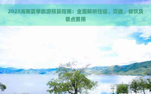 2023海南夏季旅游预算指南：全面解析住宿、交通、餐饮及景点费用