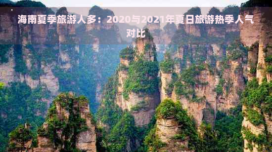 海南夏季旅游人多：2020与2021年夏日旅游热季人气对比