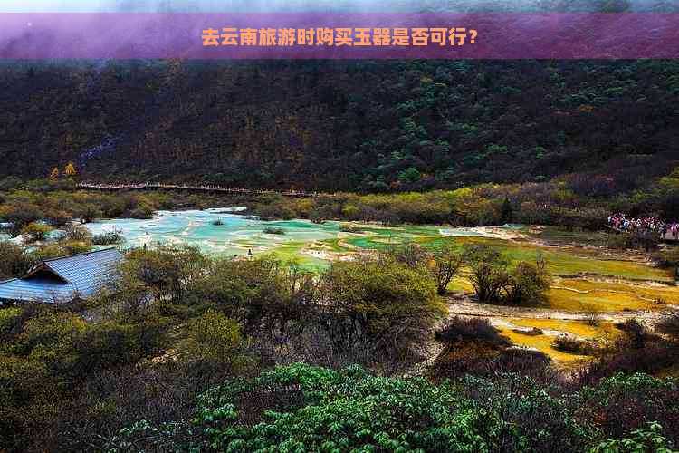 去云南旅游时购买玉器是否可行？