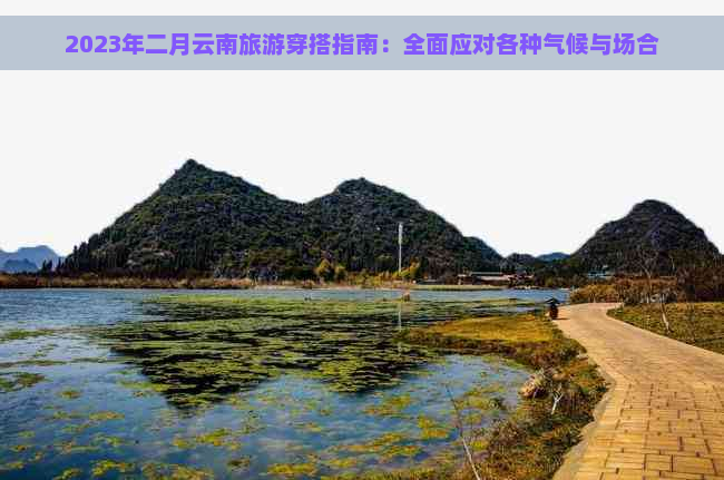 2023年二月云南旅游穿搭指南：全面应对各种气候与场合