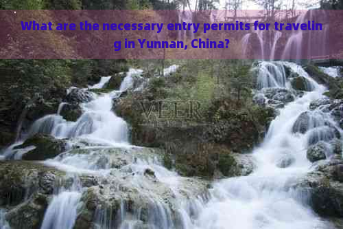 What are the necessary entry permits for traveling in Yunnan, China?