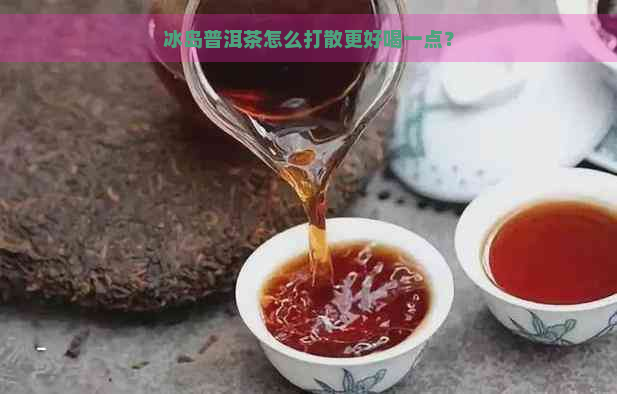 冰岛普洱茶怎么打散更好喝一点？