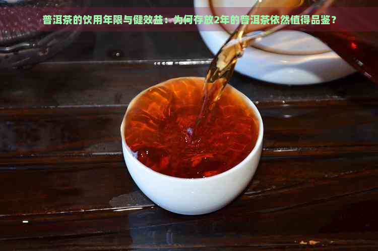 普洱茶的饮用年限与健效益：为何存放2年的普洱茶依然值得品鉴？