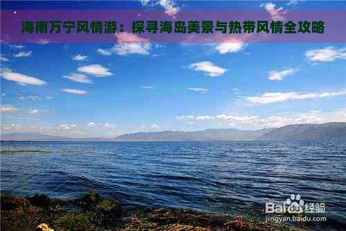 海南万宁风情游：探寻海岛美景与热带风情全攻略