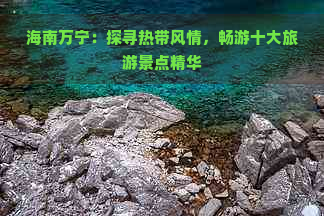 海南万宁：探寻热带风情，畅游十大旅游景点精华