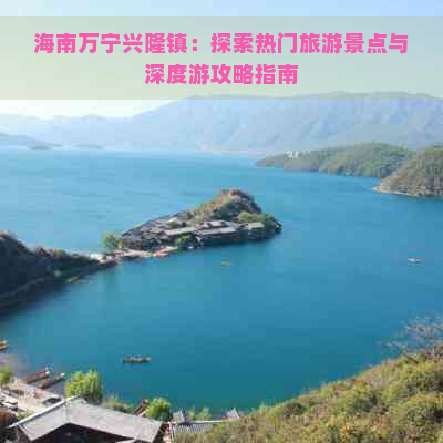 海南万宁兴隆镇：探索热门旅游景点与深度游攻略指南