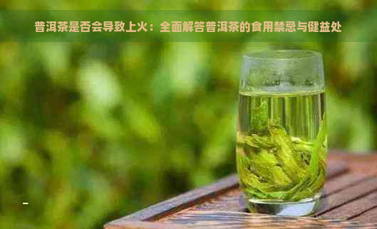 普洱茶是否会导致上火：全面解答普洱茶的食用禁忌与健益处