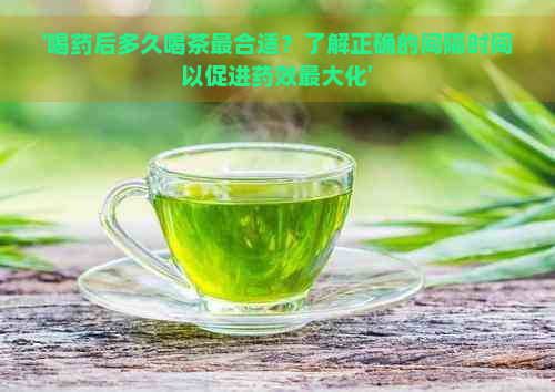 '喝药后多久喝茶最合适？了解正确的间隔时间以促进药效更大化'