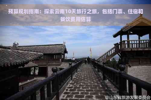 预算规划指南：探索云南10天旅行之旅，包括门票、住宿和餐饮费用估算