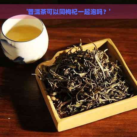 '普洱茶可以同枸杞一起泡吗？'