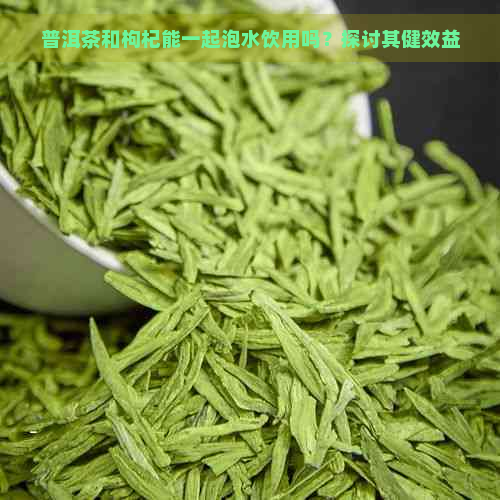 普洱茶和枸杞能一起泡水饮用吗？探讨其健效益