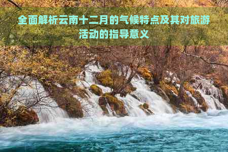 全面解析云南十二月的气候特点及其对旅游活动的指导意义