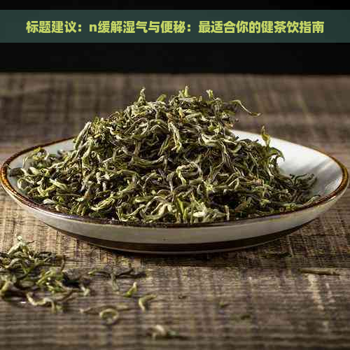 标题建议：n缓解湿气与便秘：最适合你的健茶饮指南