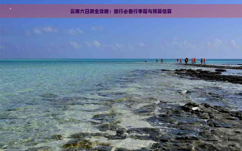 云南六日游全攻略：旅行必备行李箱与预算估算