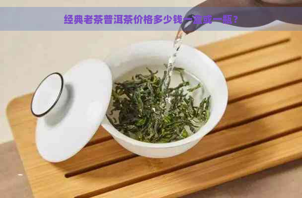 经典老茶普洱茶价格多少钱一盒或一瓶？