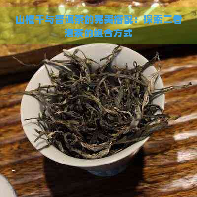 山楂干与普洱茶的完美搭配：探索二者泡茶的组合方式