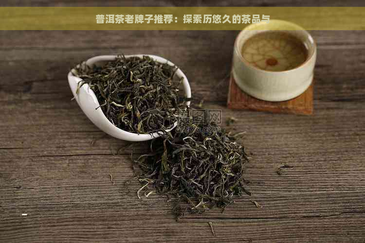 普洱茶老牌子推荐：探索历悠久的茶品与