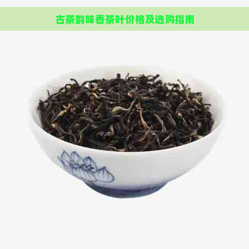 古茶韵味香茶叶价格及选购指南