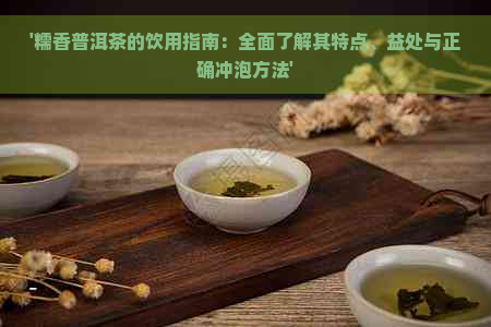 '糯香普洱茶的饮用指南：全面了解其特点、益处与正确冲泡方法'