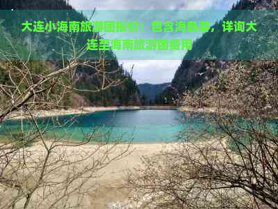 大连小海南旅游团报价：包含海岛游，详询大连至海南旅游团费用