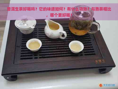 普洱生茶好喝吗？它的味道如何？有什么功效？与熟茶相比，哪个更好喝？