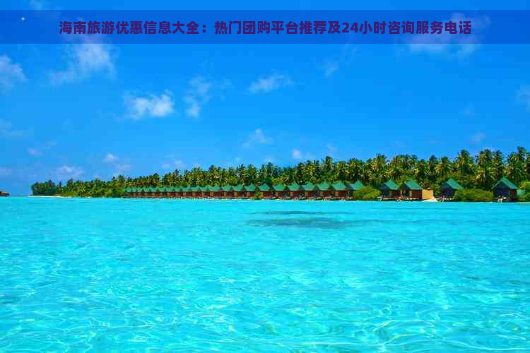 海南旅游优惠信息大全：热门团购平台推荐及24小时咨询服务电话