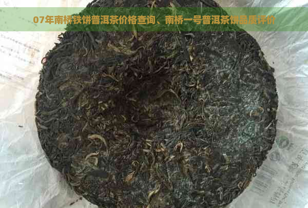 07年南桥铁饼普洱茶价格查询、南桥一号普洱茶饼品质评价