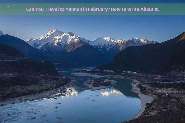 Can You Travel to Yunnan in February? How to Write About It.