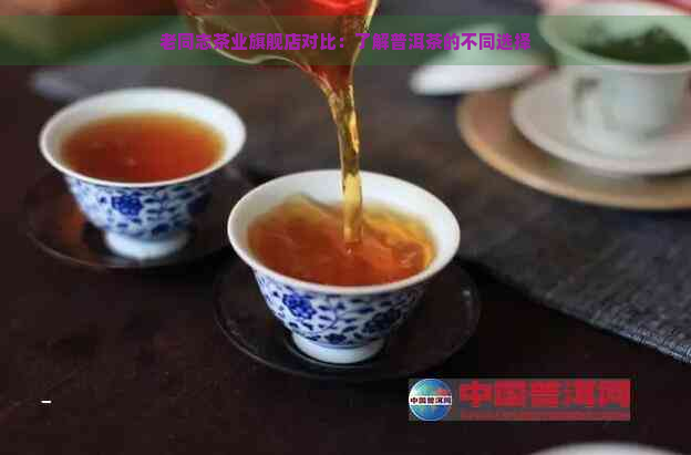 老同志茶业旗舰店对比：了解普洱茶的不同选择