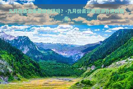 九月份去云南旅游合适吗？-九月份去云南旅游合适吗现在